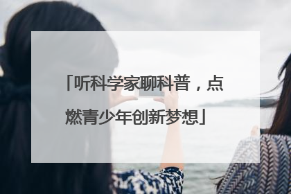 听科学家聊科普，点燃青少年创新梦想