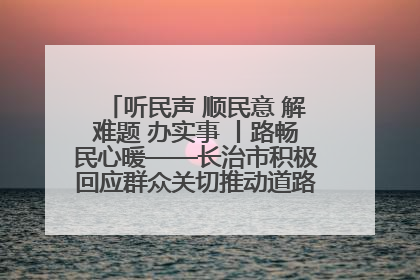 听民声 顺民意 解难题 办实事 丨路畅民心暖——长治市积极回应群众关切推动道路交通优化升级