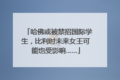 哈佛或被禁招国际学生，比利时未来女王可能也受影响……