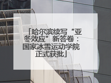 哈尔滨续写“亚冬效应”新答卷：国家冰雪运动学院正式获批