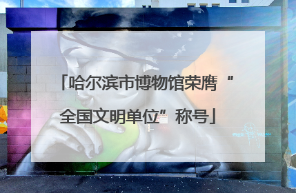 哈尔滨市博物馆荣膺“全国文明单位”称号