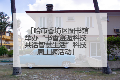 哈市香坊区图书馆举办“书香邂逅科技共话智慧生活”科技周主题活动