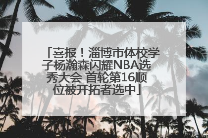 喜报！淄博市体校学子杨瀚森闪耀NBA选秀大会 首轮第16顺位被开拓者选中
