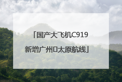 国产大飞机C919新增广州⇌太原航线