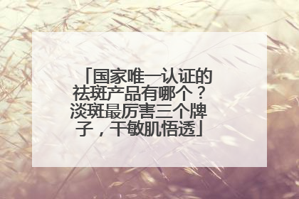国家唯一认证的祛斑产品有哪个？淡斑最厉害三个牌子，干敏肌悟透