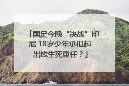 国足今晚“决战”印尼 18岁少年承担起出线生死重任？