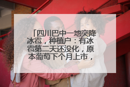 四川巴中一地突降冰雹，种植户：有冰雹第二天还没化，原本葡萄下个月上市，现在全被打落