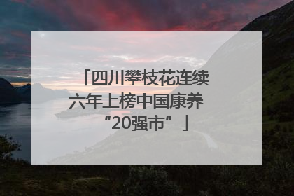 四川攀枝花连续六年上榜中国康养“20强市”