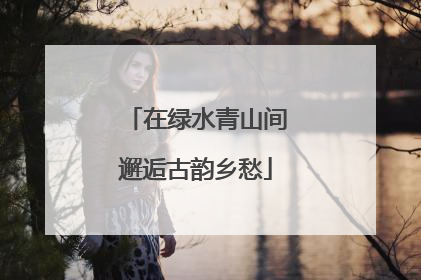 在绿水青山间邂逅古韵乡愁