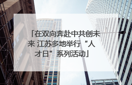 在双向奔赴中共创未来 江苏多地举行“人才日”系列活动