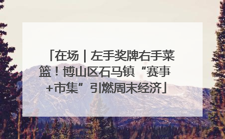 在场｜左手奖牌右手菜篮！博山区石马镇“赛事+市集”引燃周末经济