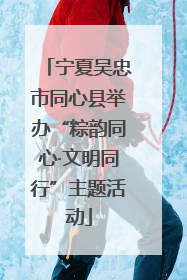宁夏吴忠市同心县举办“粽韵同心·文明同行”主题活动