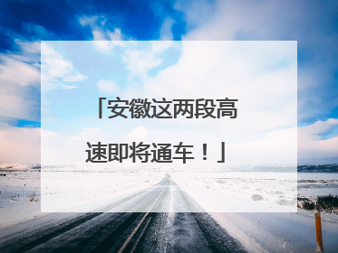 安徽这两段高速即将通车！
