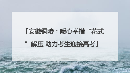 安徽铜陵：暖心举措“花式”解压 助力考生迎接高考