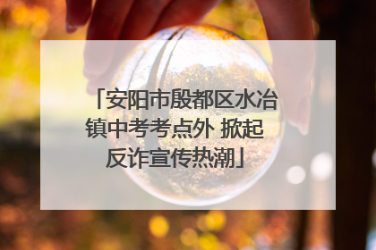 安阳市殷都区水冶镇中考考点外 掀起反诈宣传热潮