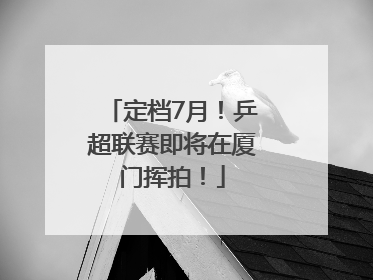 定档7月！乒超联赛即将在厦门挥拍！