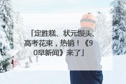 定胜糕、状元馒头、高考花束，热销！《90早新闻》来了