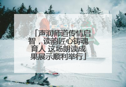 声润师道传情启智，读韵匠心铸魂育人 这场朗读成果展示顺利举行