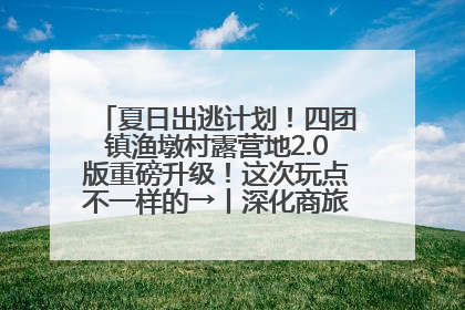 夏日出逃计划！四团镇渔墩村露营地2.0版重磅升级！这次玩点不一样的→丨深化商旅文体农展融合