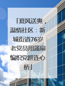 夏风送爽，温情社区：新城街道76岁老党员用蒲扇编织党群连心桥