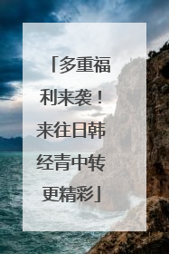 多重福利来袭！来往日韩经青中转更精彩