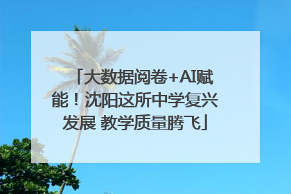 大数据阅卷+AI赋能！沈阳这所中学复兴发展 教学质量腾飞