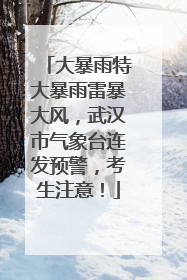 大暴雨特大暴雨雷暴大风，武汉市气象台连发预警，考生注意！