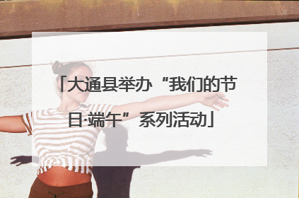 大通县举办“我们的节日·端午”系列活动
