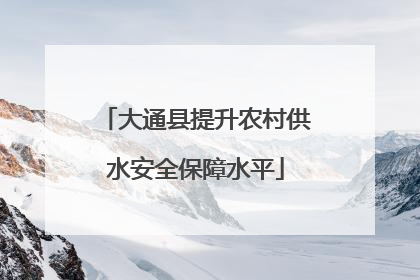 大通县提升农村供水安全保障水平