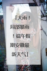 大雨！局部暴雨！端午假期安徽最新天气