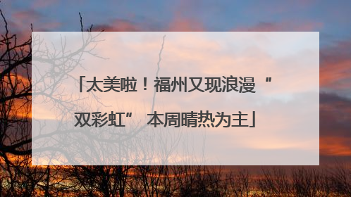 太美啦！福州又现浪漫“双彩虹” 本周晴热为主