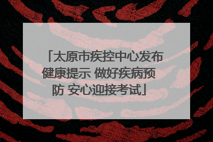 太原市疾控中心发布健康提示 做好疾病预防 安心迎接考试