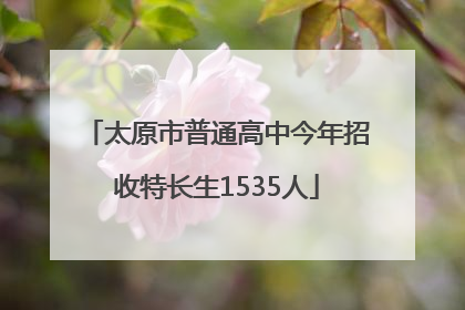 太原市普通高中今年招收特长生1535人