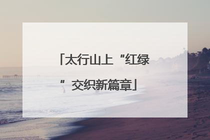 太行山上“红绿”交织新篇章