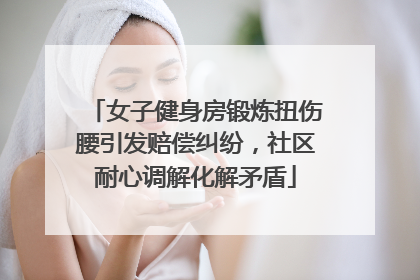 女子健身房锻炼扭伤腰引发赔偿纠纷，社区耐心调解化解矛盾