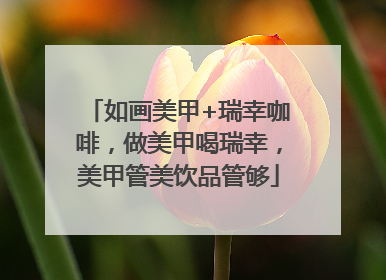 如画美甲+瑞幸咖啡，做美甲喝瑞幸，美甲管美饮品管够