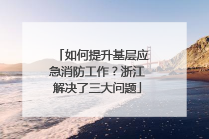 如何提升基层应急消防工作？浙江解决了三大问题