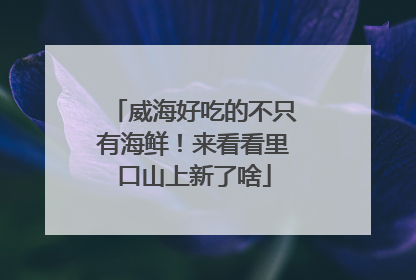 威海好吃的不只有海鲜！来看看里口山上新了啥