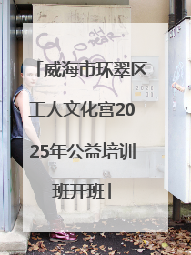 威海市环翠区工人文化宫2025年公益培训班开班