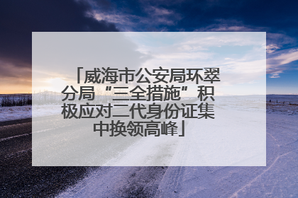 威海市公安局环翠分局“三全措施”积极应对二代身份证集中换领高峰