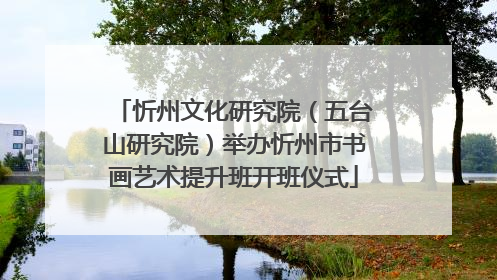 忻州文化研究院（五台山研究院）举办忻州市书画艺术提升班开班仪式