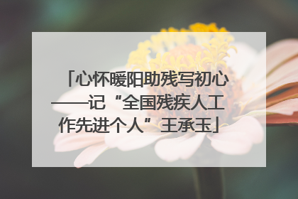 心怀暖阳助残写初心——记“全国残疾人工作先进个人”王承玉