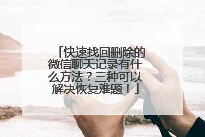 快速找回删除的微信聊天记录有什么方法？三种可以解决恢复难题！