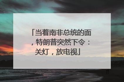 当着南非总统的面，特朗普突然下令：关灯，放电视