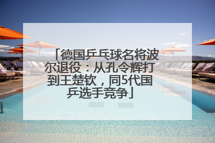德国乒乓球名将波尔退役：从孔令辉打到王楚钦，同5代国乒选手竞争