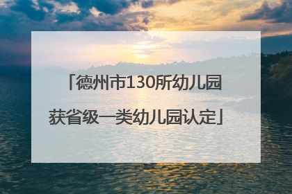 德州市130所幼儿园获省级一类幼儿园认定