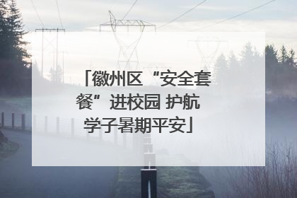 徽州区“安全套餐”进校园 护航学子暑期平安