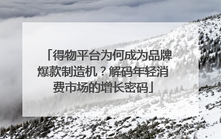 得物平台为何成为品牌爆款制造机？解码年轻消费市场的增长密码