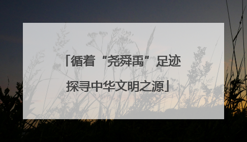 循着“尧舜禹”足迹 探寻中华文明之源