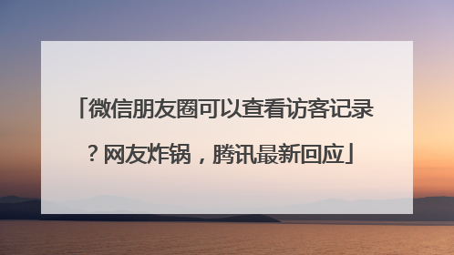 微信朋友圈可以查看访客记录？网友炸锅，腾讯最新回应